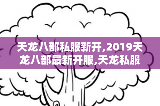 天龙八部私服新开,2019天龙八部最新开服,天龙私服发布站,2019天龙八部最新开服