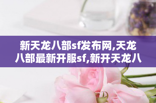 新天龙八部sf发布网,天龙八部最新开服sf,新开天龙八部,天龙八部最新开服sf