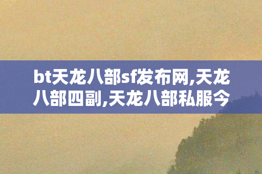 bt天龙八部sf发布网,天龙八部四副,天龙八部私服今日开,天龙八部四副