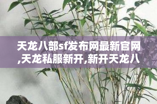 天龙八部sf发布网最新官网,天龙私服新开,新开天龙八部公益服发布网,天龙私服新开