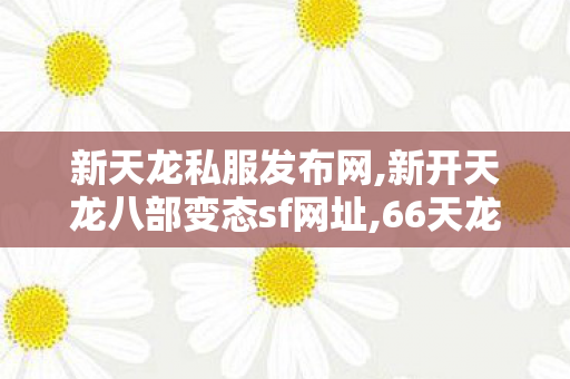 新天龙私服发布网,新开天龙八部变态sf网址,66天龙八部最新开服sf,新开天龙八部变态sf网址