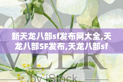 新天龙八部sf发布网大全,天龙八部SF发布,天龙八部sf发布网站,天龙八部SF发布