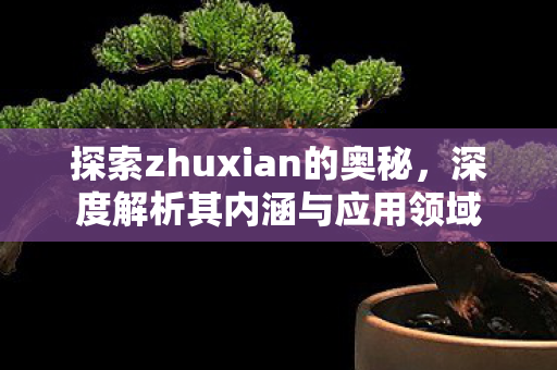 探索zhuxian的奥秘，深度解析其内涵与应用领域