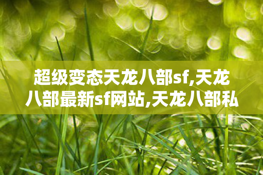 超级变态天龙八部sf,天龙八部最新sf网站,天龙八部私服发布,天龙八部最新sf网站
