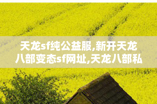 天龙sf纯公益服,新开天龙八部变态sf网址,天龙八部私服网站,新开天龙八部变态sf网址