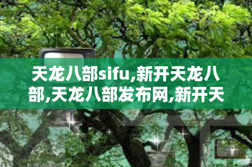 天龙八部sifu,新开天龙八部,天龙八部发布网,新开天龙八部