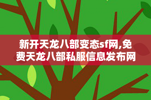 新开天龙八部变态sf网,免费天龙八部私服信息发布网,新天龙私服,免费天龙八部私服信息发布网