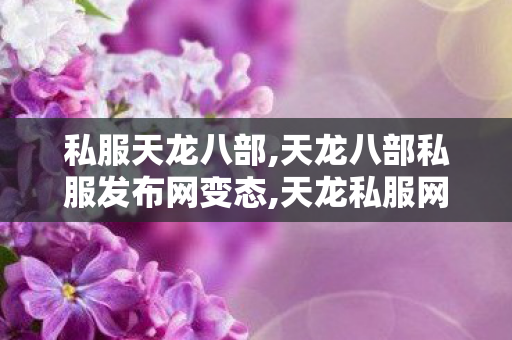 私服天龙八部,天龙八部私服发布网变态,天龙私服网,天龙八部私服发布网变态