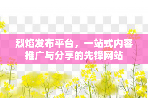 烈焰发布平台，一站式内容推广与分享的先锋网站