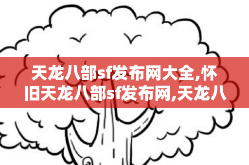 天龙八部sf发布网大全,怀旧天龙八部sf发布网,天龙八部变态sf网,怀旧天龙八部sf发布网