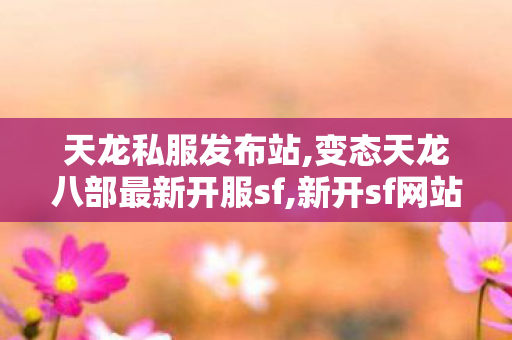 天龙私服发布站,变态天龙八部最新开服sf,新开sf网站,变态天龙八部最新开服sf