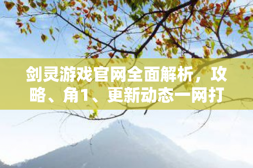 剑灵游戏官网全面解析，攻略、角1、更新动态一网打尽