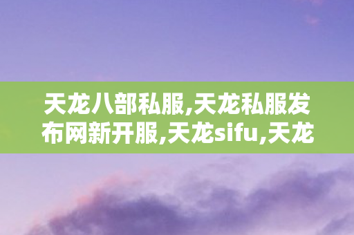 天龙八部私服,天龙私服发布网新开服,天龙sifu,天龙私服发布网新开服