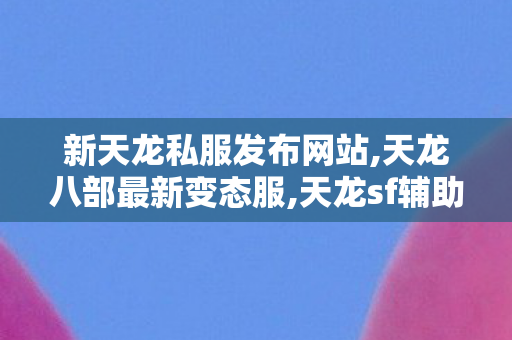 新天龙私服发布网站,天龙八部最新变态服,天龙sf辅助,天龙八部最新变态服