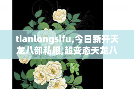 tianlongsifu,今日新开天龙八部私服,超变态天龙八部发布网,今日新开天龙八部私服
