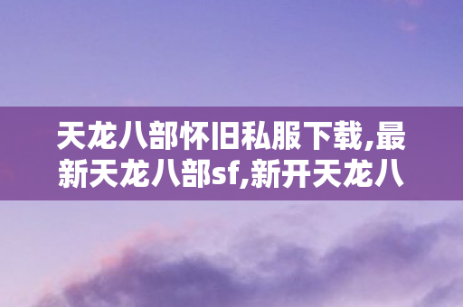 天龙八部怀旧私服下载,最新天龙八部sf,新开天龙八部私服发布网,最新天龙八部sf