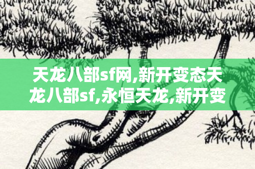 天龙八部sf网,新开变态天龙八部sf,永恒天龙,新开变态天龙八部sf