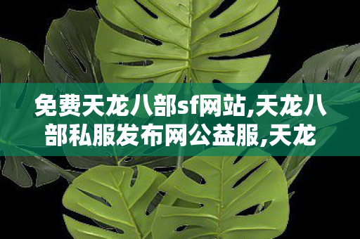 免费天龙八部sf网站,天龙八部私服发布网公益服,天龙八部发布,天龙八部私服发布网公益服