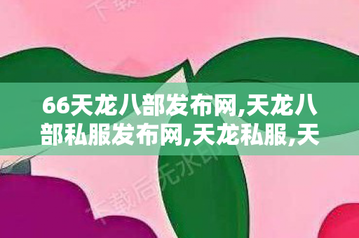 66天龙八部发布网,天龙八部私服发布网,天龙私服,天龙八部私服发布网