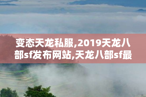 变态天龙私服,2019天龙八部sf发布网站,天龙八部sf最新发布网,2019天龙八部sf发布网站