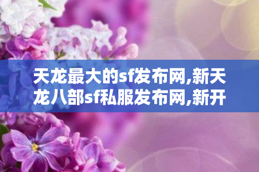天龙最大的sf发布网,新天龙八部sf私服发布网,新开天龙八部sf发布,新天龙八部sf私服发布网