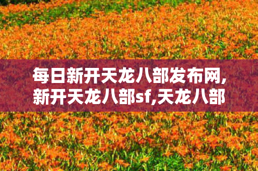 每日新开天龙八部发布网,新开天龙八部sf,天龙八部私服发布网,新开天龙八部sf