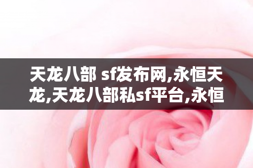 天龙八部 sf发布网,永恒天龙,天龙八部私sf平台,永恒天龙