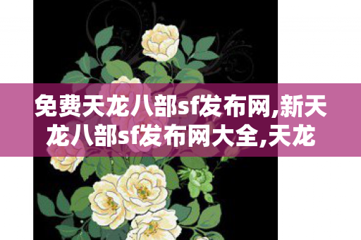 免费天龙八部sf发布网,新天龙八部sf发布网大全,天龙八部sf私服发布网,新天龙八部sf发布网大全