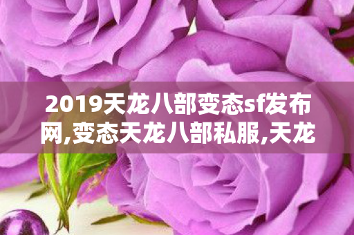 2019天龙八部变态sf发布网,变态天龙八部私服,天龙sf纯公益服,变态天龙八部私服