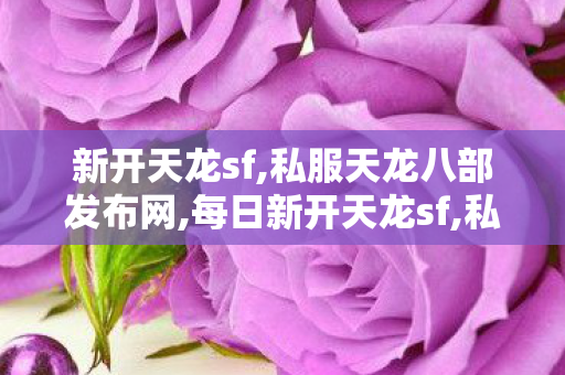新开天龙sf,私服天龙八部发布网,每日新开天龙sf,私服天龙八部发布网