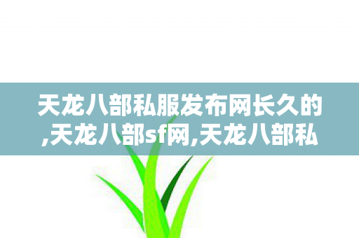 天龙八部私服发布网长久的,天龙八部sf网,天龙八部私服新开天龙八部sf发布网,天龙八部sf网