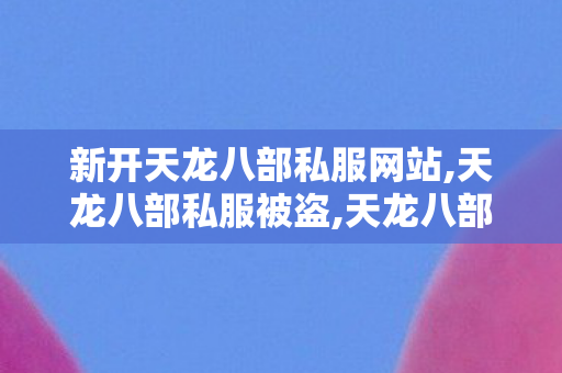 新开天龙八部私服网站,天龙八部私服被盗,天龙八部私,天龙八部私服被盗