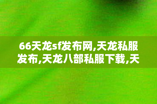66天龙sf发布网,天龙私服发布,天龙八部私服下载,天龙私服发布