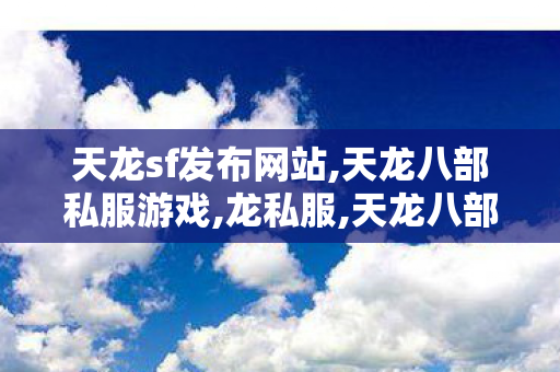天龙sf发布网站,天龙八部私服游戏,龙私服,天龙八部私服游戏