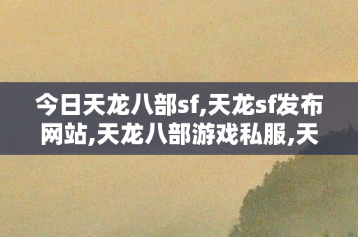 今日天龙八部sf,天龙sf发布网站,天龙八部游戏私服,天龙sf发布网站