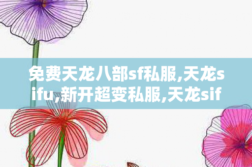 免费天龙八部sf私服,天龙sifu,新开超变私服,天龙sifu