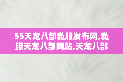 55天龙八部私服发布网,私服天龙八部网站,天龙八部发布站,私服天龙八部网站
