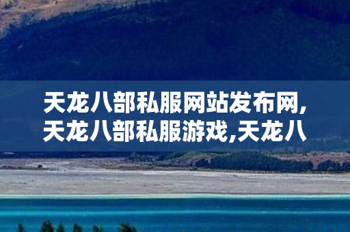 天龙八部私服网站发布网,天龙八部私服游戏,天龙八部私服新开,天龙八部私服游戏