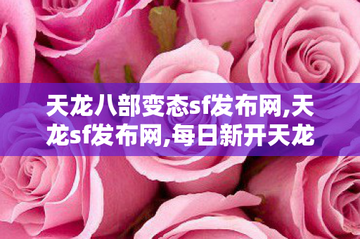 天龙八部变态sf发布网,天龙sf发布网,每日新开天龙八部sf,天龙sf发布网