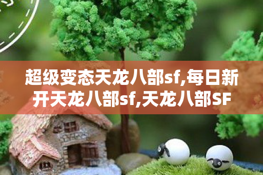 超级变态天龙八部sf,每日新开天龙八部sf,天龙八部SF发布,每日新开天龙八部sf