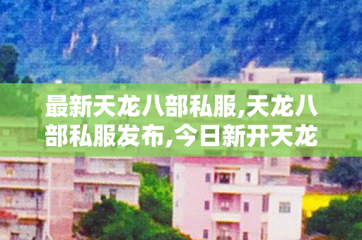 最新天龙八部私服,天龙八部私服发布,今日新开天龙八部私服,天龙八部私服发布