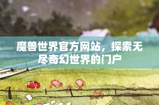 魔兽世界官方网站，探索无尽奇幻世界的门户