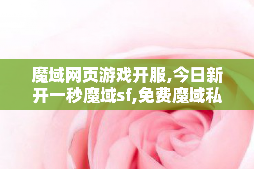 魔域网页游戏开服,今日新开一秒魔域sf,免费魔域私服,今日新开一秒魔域sf