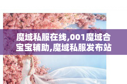 魔域私服在线,001魔域合宝宝辅助,魔域私服发布站,001魔域合宝宝辅助