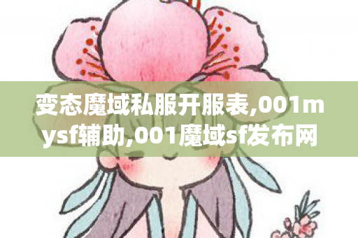 变态魔域私服开服表,001mysf辅助,001魔域sf发布网刚开一秒,001mysf辅助