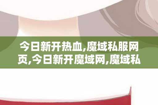 今日新开热血,魔域私服网页,今日新开魔域网,魔域私服网页
