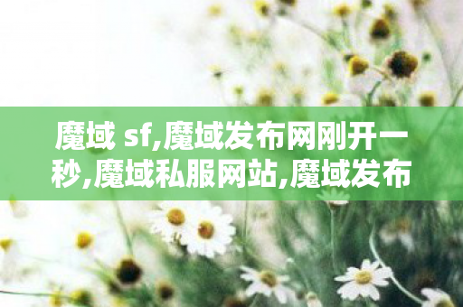 魔域 sf,魔域发布网刚开一秒,魔域私服网站,魔域发布网刚开一秒