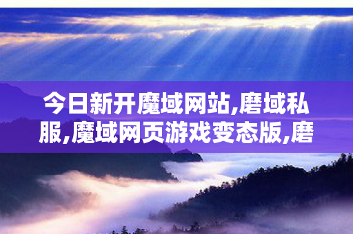 今日新开魔域网站,磨域私服,魔域网页游戏变态版,磨域私服