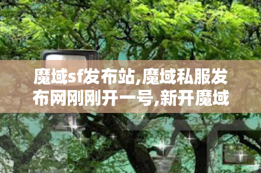 魔域sf发布站,魔域私服发布网刚刚开一号,新开魔域sf发布网,魔域私服发布网刚刚开一号