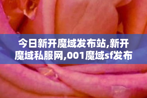 今日新开魔域发布站,新开魔域私服网,001魔域sf发布网站,新开魔域私服网